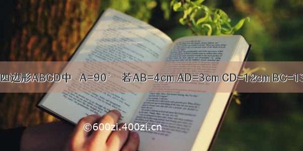已知 如图 在四边形ABCD中 ∠A=90°．若AB=4cm AD=3cm CD=12cm BC=13cm （1）