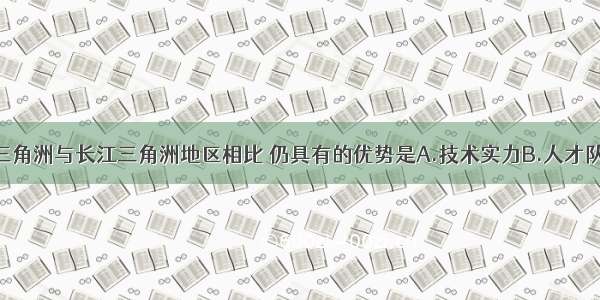 单选题珠江三角洲与长江三角洲地区相比 仍具有的优势是A.技术实力B.人才队伍C.产业基