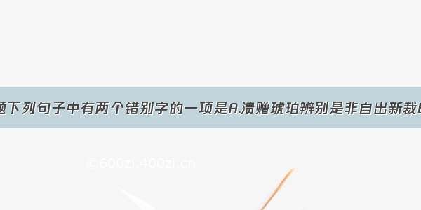 单选题下列句子中有两个错别字的一项是A.溃赠琥珀辨别是非自出新裁B.涵养