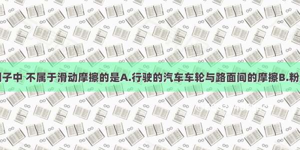 单选题下列例子中 不属于滑动摩擦的是A.行驶的汽车车轮与路面间的摩擦B.粉笔擦与黑板之