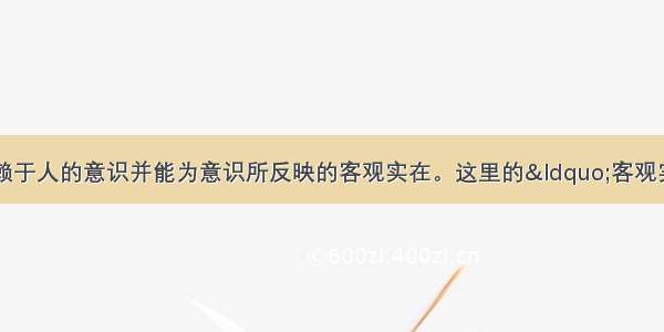 单选题物质是不依赖于人的意识并能为意识所反映的客观实在。这里的“客观实在”是①世