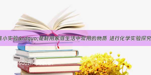 单选题“家庭小实验”是利用家庭生活中常用的物质 进行化学实验探究的活动。下列实验