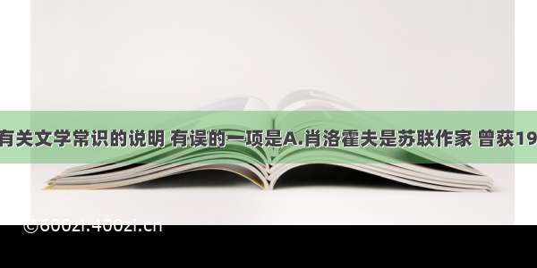 单选题下列有关文学常识的说明 有误的一项是A.肖洛霍夫是苏联作家 曾获1965年诺贝尔