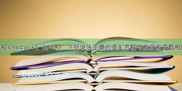 已知关于x方程xlnx=ax+1（a∈R） 下列说法正确的是A.方程可能没有实数根B.方程可能有