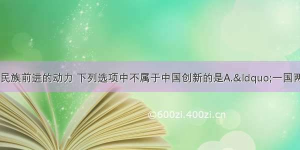 单选题创新是一个民族前进的动力 下列选项中不属于中国创新的是A.“一国两制”的伟大