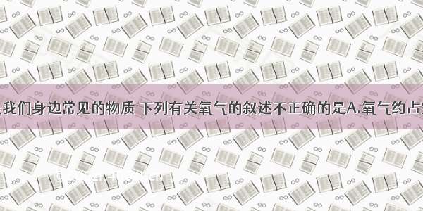 单选题氧气是我们身边常见的物质 下列有关氧气的叙述不正确的是A.氧气约占空气质量的21