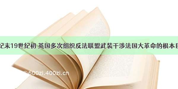 单选题18世纪末19世纪初 英国多次组织反法联盟武装干涉法国大革命的根本目的是A.防止