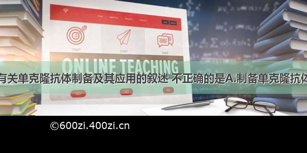 单选题下列有关单克隆抗体制备及其应用的叙述 不正确的是A.制备单克隆抗体运用的技术