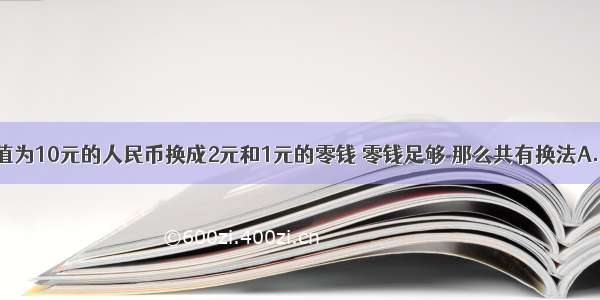 要把一张面值为10元的人民币换成2元和1元的零钱 零钱足够 那么共有换法A.5种B.6种C.