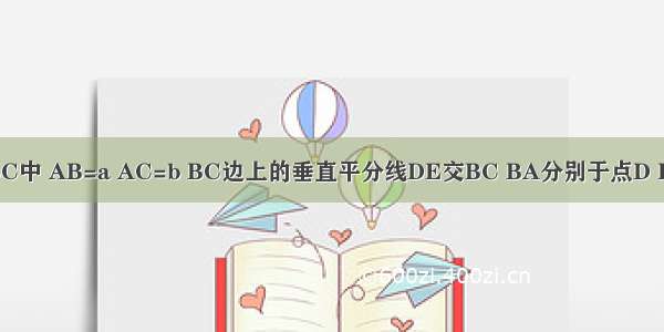 如图 在△ABC中 AB=a AC=b BC边上的垂直平分线DE交BC BA分别于点D E 则△AEC的
