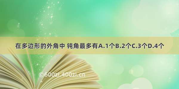 在多边形的外角中 钝角最多有A.1个B.2个C.3个D.4个