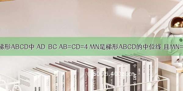 已知：在等腰梯形ABCD中 AD∥BC AB=CD=4 MN是梯形ABCD的中位线 且MN=6 则梯形ABC