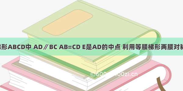 如图所示 梯形ABCD中 AD∥BC AB=CD E是AD的中点 利用等腰梯形两腰对称性 BE与CE