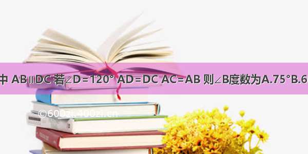 在梯形ABCD中 AB∥DC 若∠D=120° AD=DC AC=AB 则∠B度数为A.75°B.60°C.65°D.85°