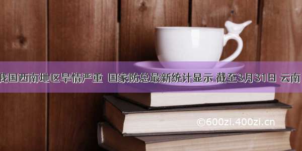 今年我国西南地区旱情严重．国家防总最新统计显示 截至3月31日 云南 贵州 