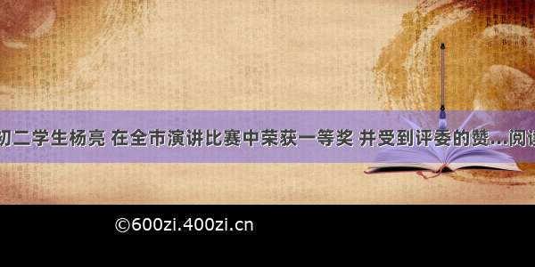 我校初二学生杨亮 在全市演讲比赛中荣获一等奖 并受到评委的赞...阅读答案