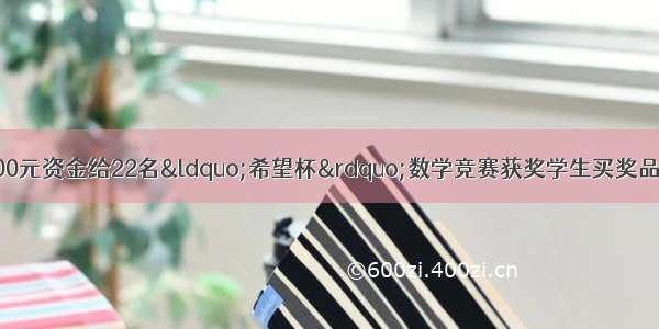 某学校准备拿出2000元资金给22名“希望杯”数学竞赛获奖学生买奖品 一等奖每人200元