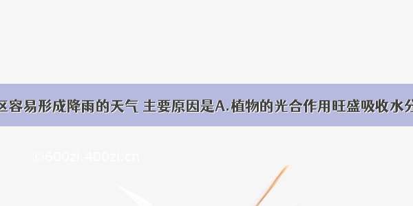 森林附近地区容易形成降雨的天气 主要原因是A.植物的光合作用旺盛吸收水分B.植物的呼