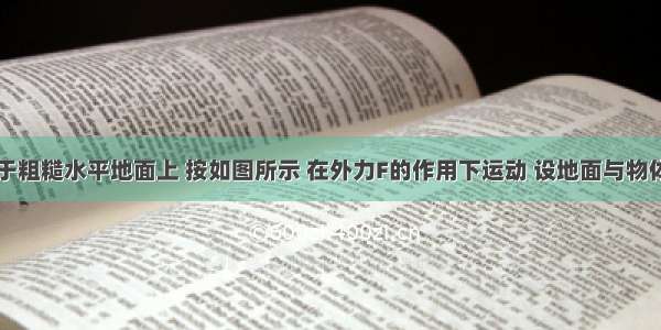 一物体置于粗糙水平地面上 按如图所示 在外力F的作用下运动 设地面与物体各接触面