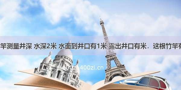 用一根竹竿测量井深 水深2米 水面到井口有1米 露出井口有米．这根竹竿有多少米？