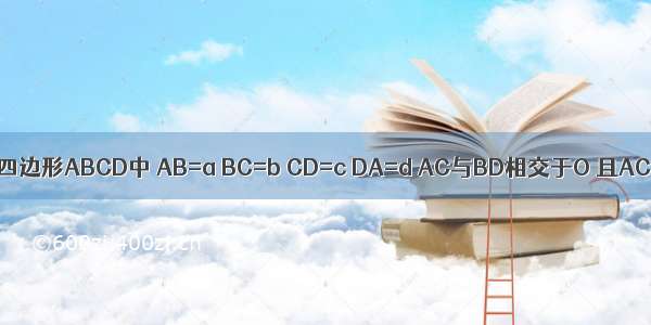 已知：如图 四边形ABCD中 AB=a BC=b CD=c DA=d AC与BD相交于O 且AC⊥BD 则a 