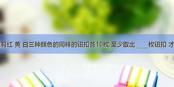 口袋里放有红 黄 白三种颜色的同样的钮扣各10枚 至少取出_____枚钮扣 才能保证三