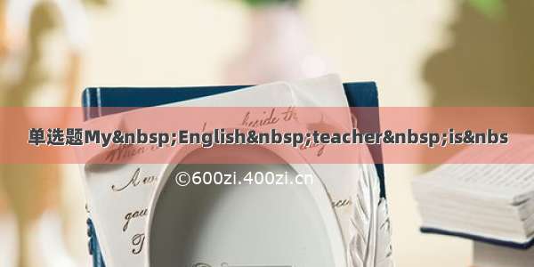 单选题My&nbsp;English&nbsp;teacher&nbsp;is&nbs