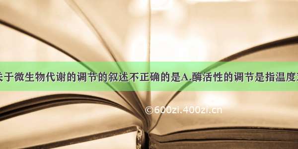 单选题下列关于微生物代谢的调节的叙述不正确的是A.酶活性的调节是指温度对酶活性调节