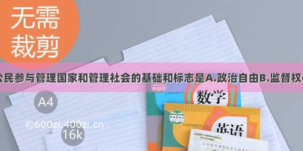 单选题我国公民参与管理国家和管理社会的基础和标志是A.政治自由B.监督权C.选举权和被