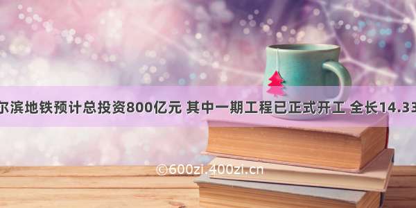 单选题哈尔滨地铁预计总投资800亿元 其中一期工程已正式开工 全长14.33公里 是哈