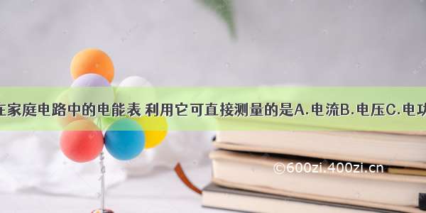 单选题接在家庭电路中的电能表 利用它可直接测量的是A.电流B.电压C.电功D.电功率