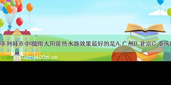 单选题下列城市中 使用太阳能热水器效果最好的是A.广州B.北京C.重庆D.拉萨