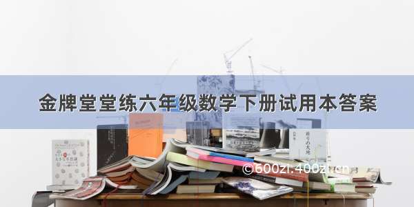 金牌堂堂练六年级数学下册试用本答案