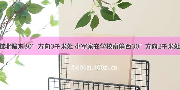 小明家在学校北偏东30°方向3千米处 小军家在学校南偏西30°方向2千米处．（1）请在