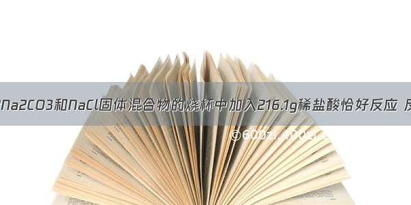 向盛有22.3g?Na2CO3和NaCl固体混合物的烧杯中加入216.1g稀盐酸恰好反应 反应过程用精