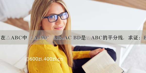 已知：如图 在△ABC中 ∠A=90° AB=AC BD是∠ABC的平分线．求证：BC=AB+AD．