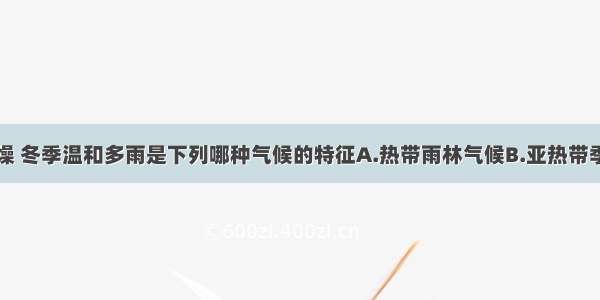 夏季炎热干燥 冬季温和多雨是下列哪种气候的特征A.热带雨林气候B.亚热带季风气候C.亚