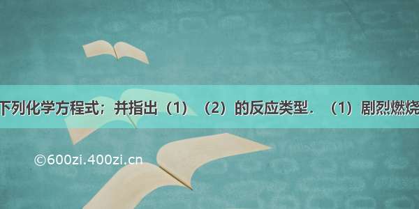 按要求写出下列化学方程式；并指出（1）（2）的反应类型．（1）剧烈燃烧 火星四射的