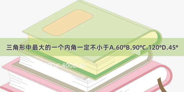 三角形中最大的一个内角一定不小于A.60°B.90°C.120°D.45°