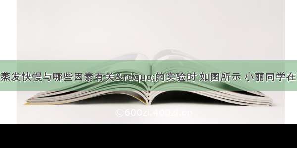 在做“探究蒸发快慢与哪些因素有关”的实验时 如图所示 小丽同学在两块相同的玻璃片