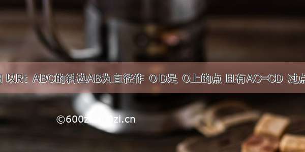 已知：如图 以Rt△ABC的斜边AB为直径作⊙O D是⊙O上的点 且有AC=CD．过点C作⊙O的