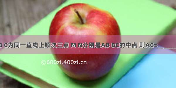 如图 A B C为同一直线上顺次三点 M N分别是AB BC的中点 则AC=________?MN．