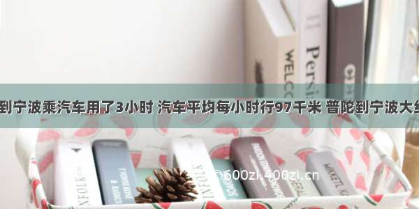 明明从普陀到宁波乘汽车用了3小时 汽车平均每小时行97千米 普陀到宁波大约有_______