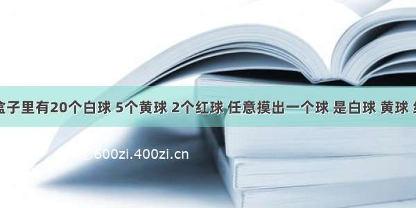 判断题盒子里有20个白球 5个黄球 2个红球 任意摸出一个球 是白球 黄球 红球的可