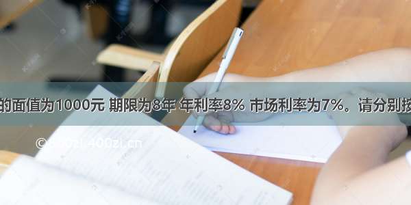 某企业债券的面值为1000元 期限为8年 年利率8% 市场利率为7%。请分别按半年支付一