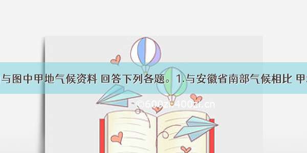 读某区域图与图中甲地气候资料 回答下列各题。1.与安徽省南部气候相比 甲地的特点是