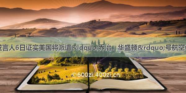 单选题美国国防部发言人6日证实美国将派遣&ldquo;乔治．华盛顿&rdquo;号航空母舰前往韩国西部海