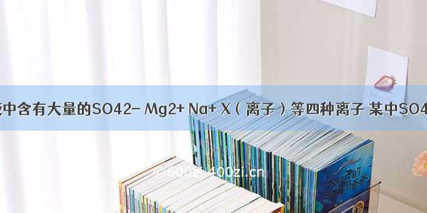 经测定某溶液中含有大量的SO42- Mg2+ Na+ X（离子）等四种离子 某中SO42-与Na+的
