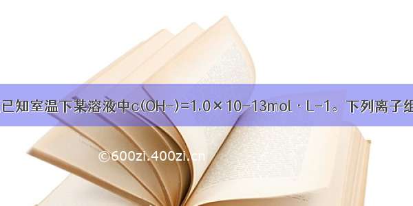 单选题已知室温下某溶液中c(OH-)=1.0×10-13mol·L-1。下列离子组在该