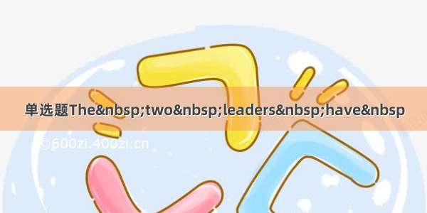 单选题The two leaders have 